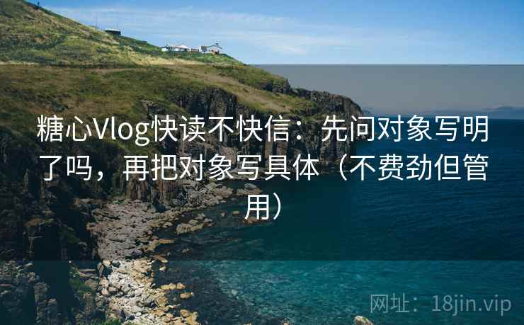 糖心Vlog快读不快信:先问对象写明了吗,再把对象写具体(不费劲但管用) 糖心Vlog快读不快信:先问对象写明了吗,再把对象写具体(不费劲但管用)