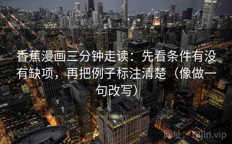 香蕉漫画三分钟走读:先看条件有没有缺项,再把例子标注清楚(像做一句改写) 香蕉漫画三分钟走读:先看条件有没有缺项,再把例子标注清楚(像做一句改写)
