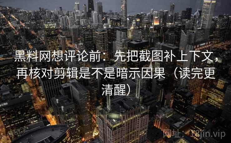 黑料网想评论前：先把截图补上下文，再核对剪辑是不是暗示因果（读完更清醒）