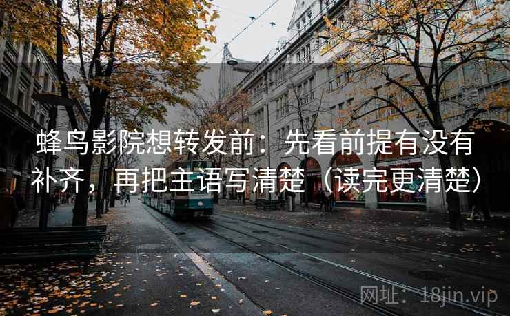 蜂鸟影院想转发前：先看前提有没有补齐，再把主语写清楚（读完更清楚）