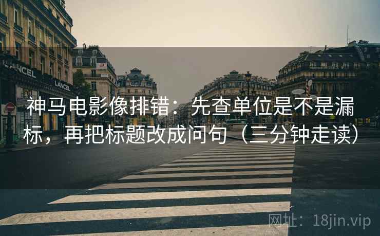 神马电影像排错:先查单位是不是漏标,再把标题改成问句(三分钟走读) 神马电影像排错:先查单位是不是漏标,再把标题改成问句(三分钟走读)