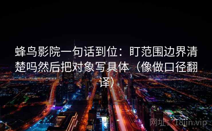 蜂鸟影院一句话到位:盯范围边界清楚吗然后把对象写具体(像做口径翻译) 蜂鸟影院一句话到位:盯范围边界清楚吗然后把对象写具体(像做口径翻译)