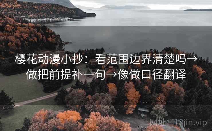 樱花动漫小抄：看范围边界清楚吗→做把前提补一句→像做口径翻译
