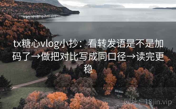 tx糖心vlog小抄：看转发语是不是加码了→做把对比写成同口径→读完更稳
