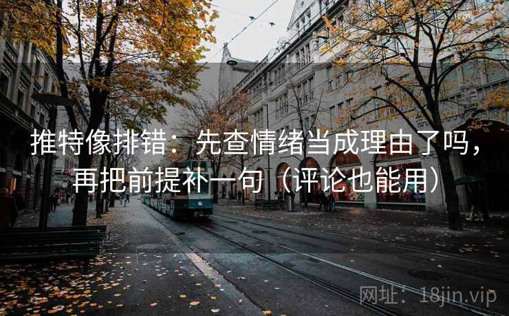 推特像排错：先查情绪当成理由了吗，再把前提补一句（评论也能用）