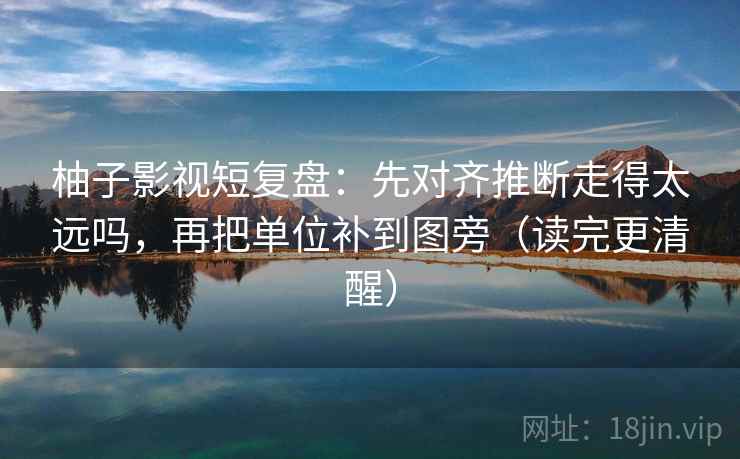 柚子影视短复盘：先对齐推断走得太远吗，再把单位补到图旁（读完更清醒）