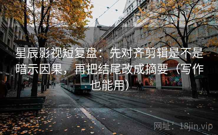 星辰影视短复盘：先对齐剪辑是不是暗示因果，再把结尾改成摘要（写作也能用）