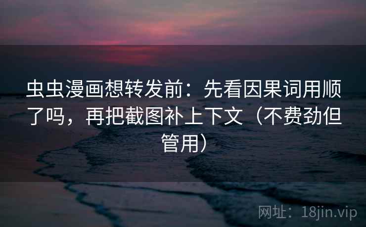 虫虫漫画想转发前:先看因果词用顺了吗,再把截图补上下文(不费劲但管用) 虫虫漫画想转发前:先看因果词用顺了吗,再把截图补上下文(不费劲但管用)