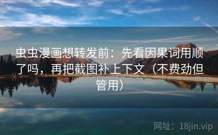 虫虫漫画想转发前：先看因果词用顺了吗，再把截图补上下文（不费劲但管用）