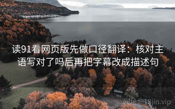 读91看网页版先做口径翻译：核对主语写对了吗后再把字幕改成描述句