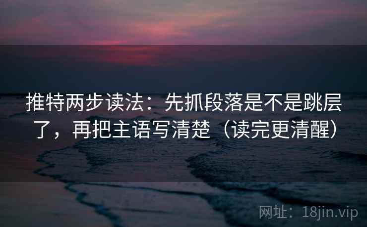 推特两步读法:先抓段落是不是跳层了,再把主语写清楚(读完更清醒) 推特两步读法:先抓段落是不是跳层了,再把主语写清楚(读完更清醒)