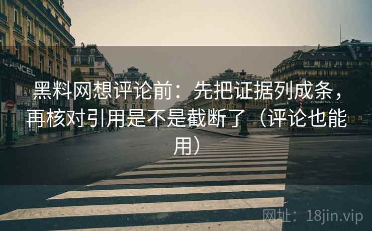 黑料网想评论前：先把证据列成条，再核对引用是不是截断了（评论也能用）
