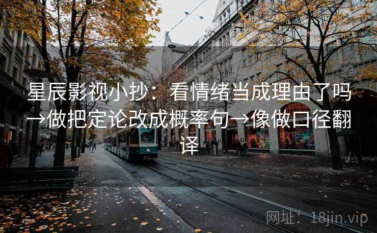 星辰影视小抄：看情绪当成理由了吗→做把定论改成概率句→像做口径翻译