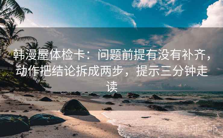 韩漫屋体检卡：问题前提有没有补齐，动作把结论拆成两步，提示三分钟走读