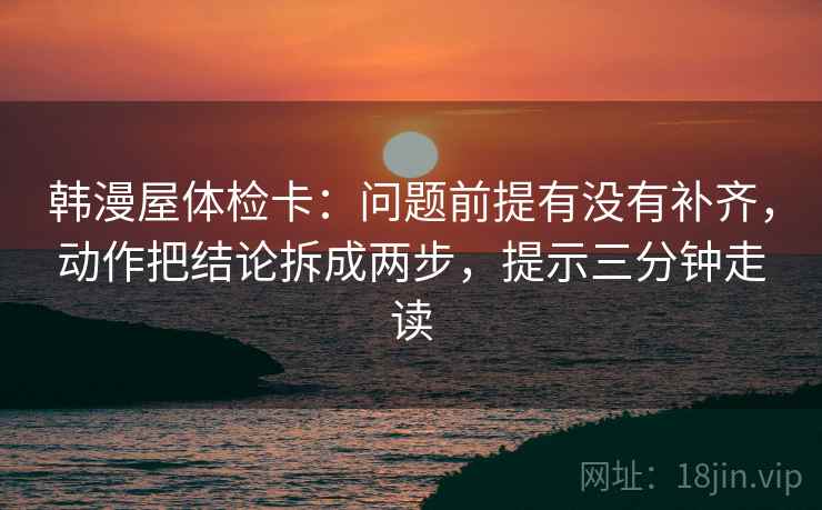 韩漫屋体检卡:问题前提有没有补齐,动作把结论拆成两步,提示三分钟走读 韩漫屋体检卡:问题前提有没有补齐,动作把结论拆成两步,提示三分钟走读