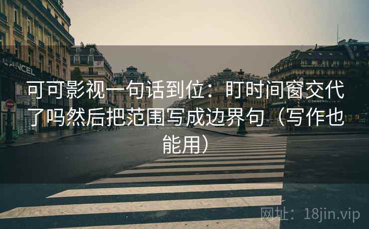 可可影视一句话到位：盯时间窗交代了吗然后把范围写成边界句（写作也能用）