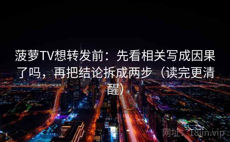菠萝TV想转发前：先看相关写成因果了吗，再把结论拆成两步（读完更清醒）