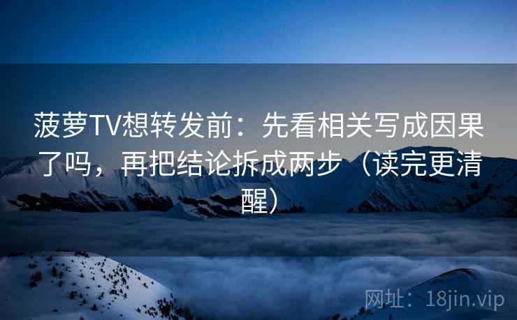 菠萝TV想转发前：先看相关写成因果了吗，再把结论拆成两步（读完更清醒）