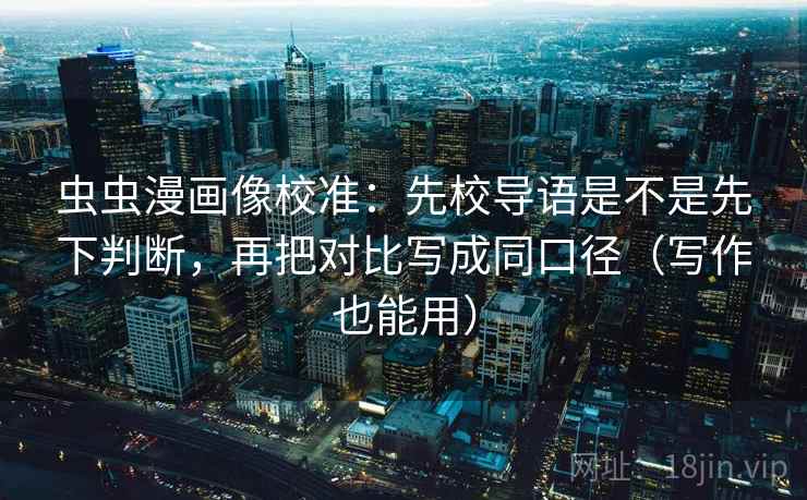 虫虫漫画像校准：先校导语是不是先下判断，再把对比写成同口径（写作也能用）