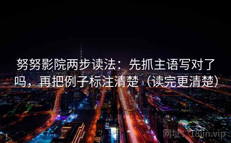 努努影院两步读法：先抓主语写对了吗，再把例子标注清楚（读完更清楚）