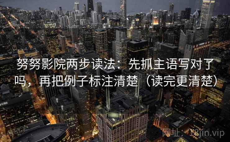 努努影院两步读法：先抓主语写对了吗，再把例子标注清楚（读完更清楚）