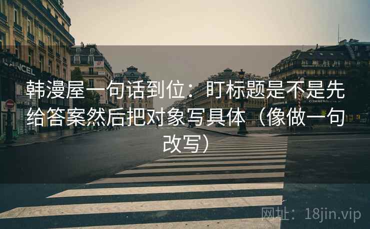 韩漫屋一句话到位：盯标题是不是先给答案然后把对象写具体（像做一句改写）
