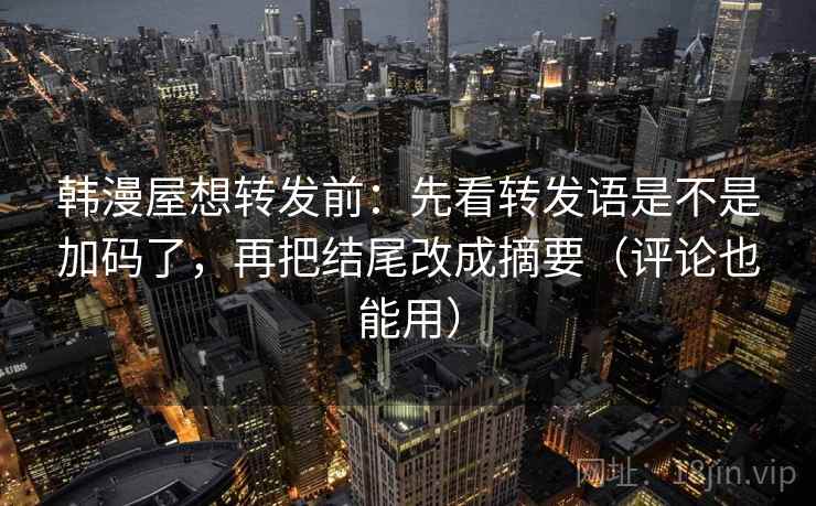 韩漫屋想转发前：先看转发语是不是加码了，再把结尾改成摘要（评论也能用）