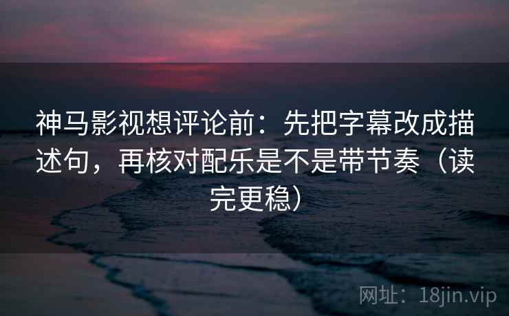 神马影视想评论前：先把字幕改成描述句，再核对配乐是不是带节奏（读完更稳）