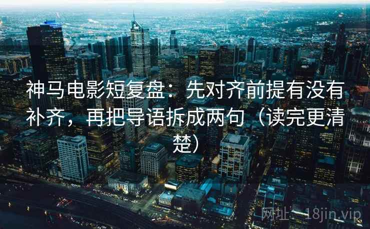 神马电影短复盘：先对齐前提有没有补齐，再把导语拆成两句（读完更清楚）