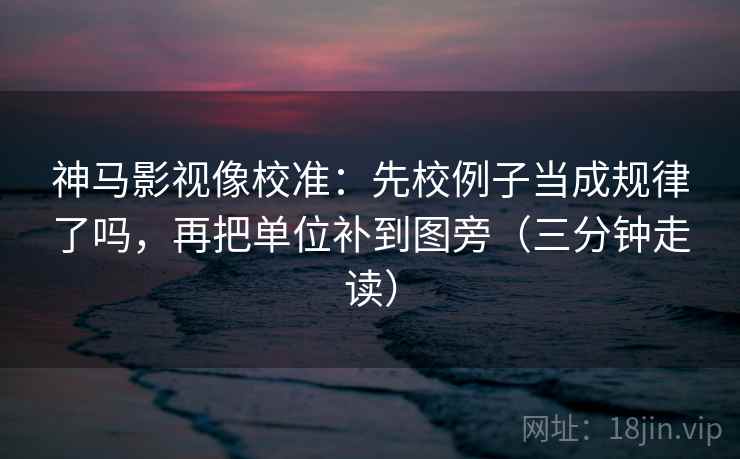 神马影视像校准：先校例子当成规律了吗，再把单位补到图旁（三分钟走读）