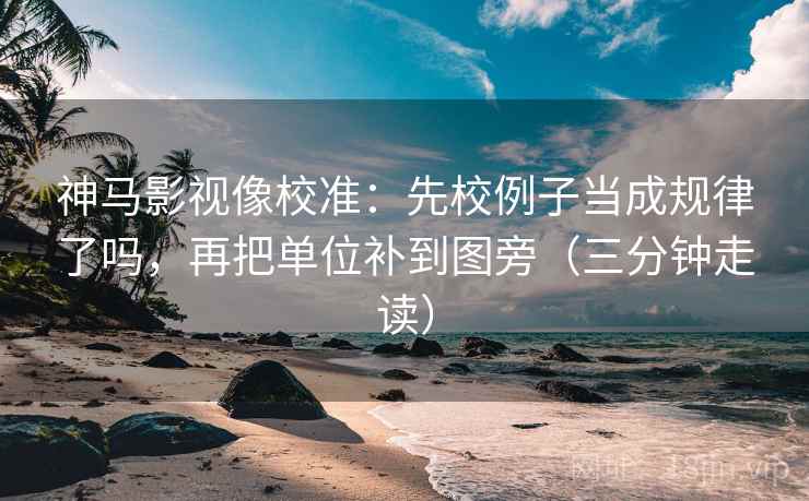 神马影视像校准：先校例子当成规律了吗，再把单位补到图旁（三分钟走读）