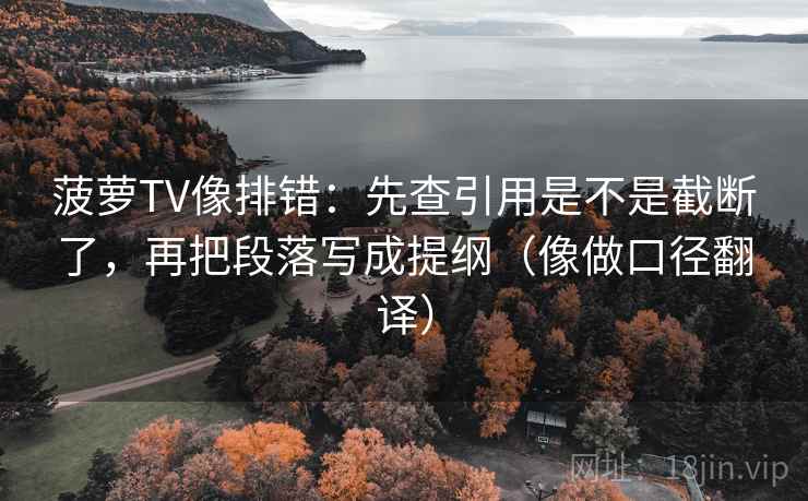 菠萝TV像排错：先查引用是不是截断了，再把段落写成提纲（像做口径翻译）