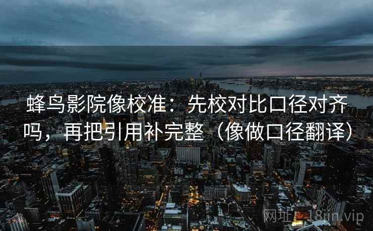 蜂鸟影院像校准:先校对比口径对齐吗,再把引用补完整(像做口径翻译) 蜂鸟影院像校准:先校对比口径对齐吗,再把引用补完整(像做口径翻译)