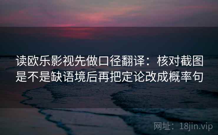 读欧乐影视先做口径翻译：核对截图是不是缺语境后再把定论改成概率句