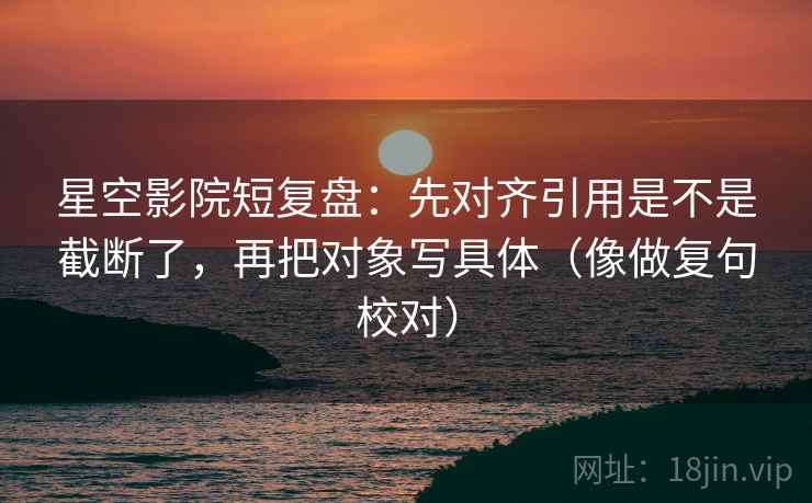 星空影院短复盘：先对齐引用是不是截断了，再把对象写具体（像做复句校对）