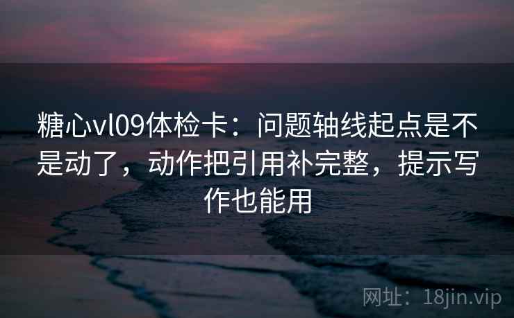 糖心vl09体检卡：问题轴线起点是不是动了，动作把引用补完整，提示写作也能用