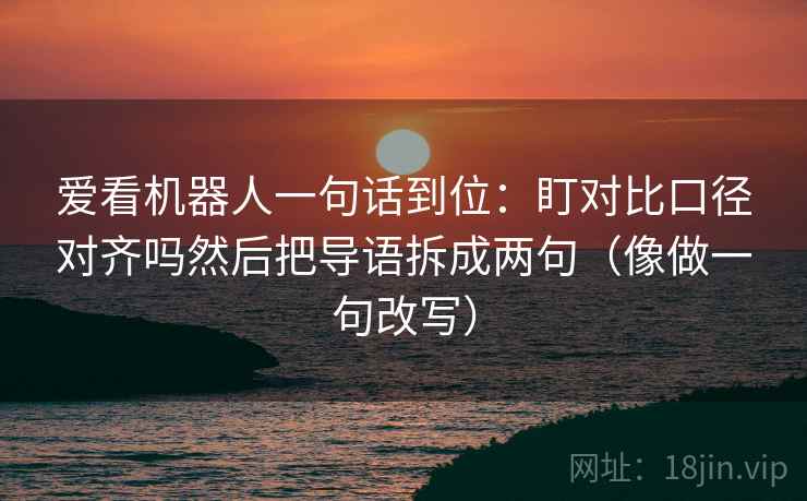 爱看机器人一句话到位：盯对比口径对齐吗然后把导语拆成两句（像做一句改写）