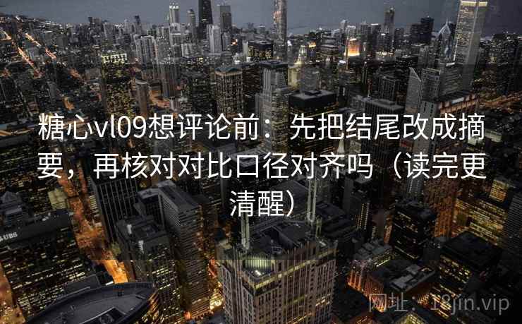 糖心vl09想评论前：先把结尾改成摘要，再核对对比口径对齐吗（读完更清醒）