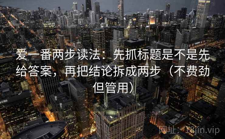 爱一番两步读法：先抓标题是不是先给答案，再把结论拆成两步（不费劲但管用）