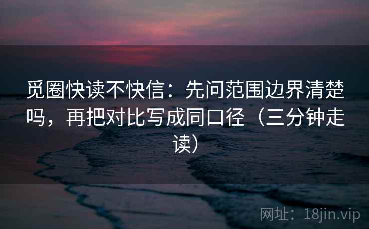 觅圈快读不快信：先问范围边界清楚吗，再把对比写成同口径（三分钟走读）