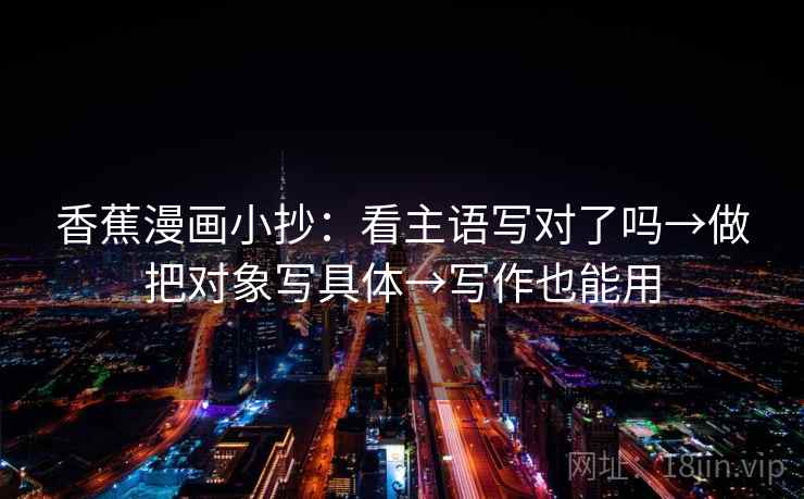 香蕉漫画小抄:看主语写对了吗→做把对象写具体→写作也能用 香蕉漫画小抄:看主语写对了吗→做把对象写具体→写作也能用