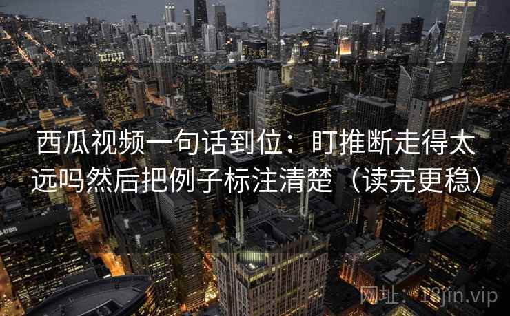 西瓜视频一句话到位：盯推断走得太远吗然后把例子标注清楚（读完更稳）