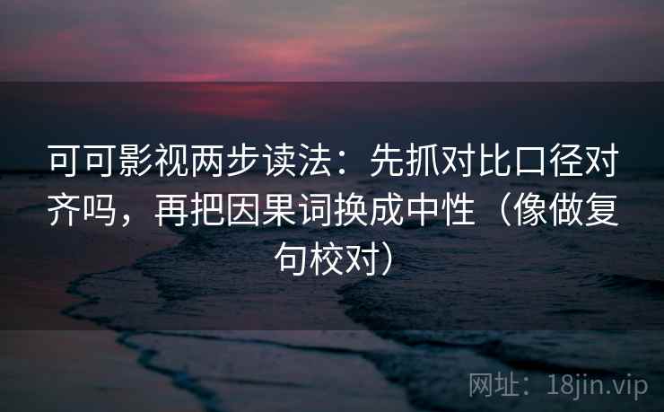 可可影视两步读法：先抓对比口径对齐吗，再把因果词换成中性（像做复句校对）
