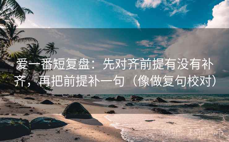 爱一番短复盘：先对齐前提有没有补齐，再把前提补一句（像做复句校对）