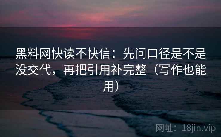黑料网快读不快信：先问口径是不是没交代，再把引用补完整（写作也能用）