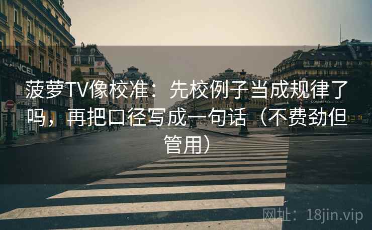 菠萝TV像校准:先校例子当成规律了吗,再把口径写成一句话(不费劲但管用) 菠萝TV像校准:先校例子当成规律了吗,再把口径写成一句话(不费劲但管用)