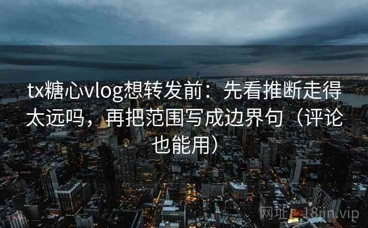 tx糖心vlog想转发前：先看推断走得太远吗，再把范围写成边界句（评论也能用）