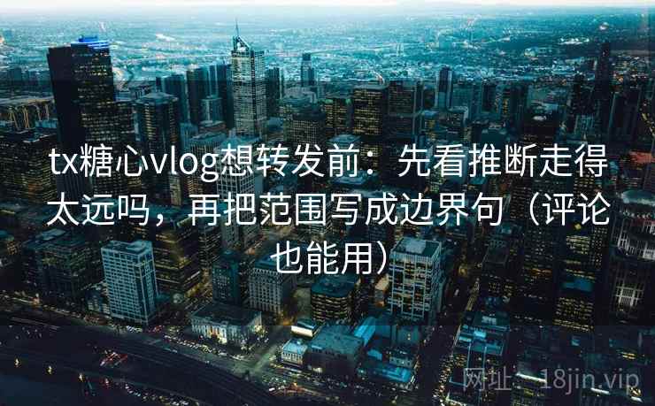 tx糖心vlog想转发前：先看推断走得太远吗，再把范围写成边界句（评论也能用）