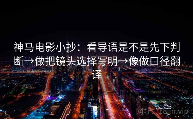 神马电影小抄：看导语是不是先下判断→做把镜头选择写明→像做口径翻译