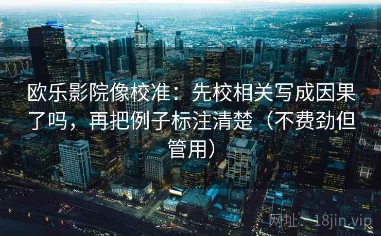 欧乐影院像校准：先校相关写成因果了吗，再把例子标注清楚（不费劲但管用）